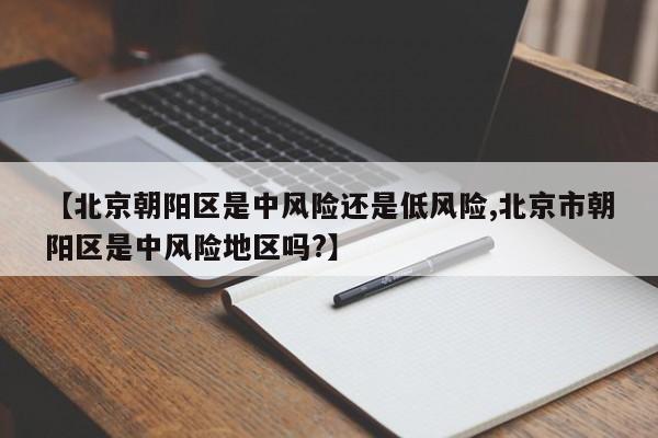 【北京朝阳区是中风险还是低风险,北京市朝阳区是中风险地区吗?】