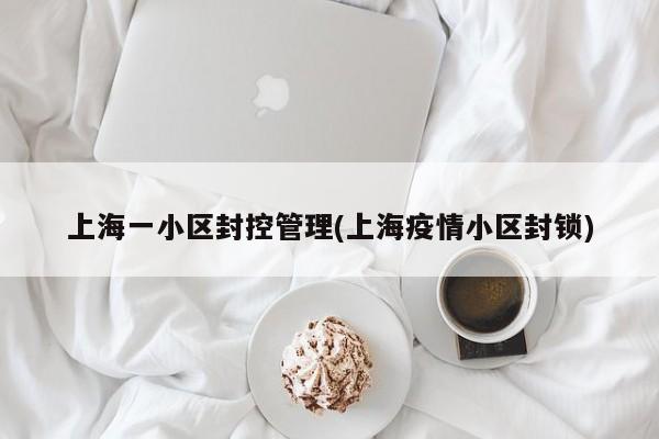 上海一小区封控管理(上海疫情小区封锁)