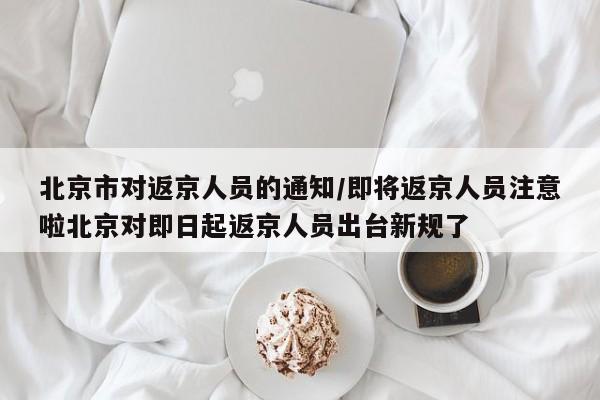 北京市对返京人员的通知/即将返京人员注意啦北京对即日起返京人员出台新规了