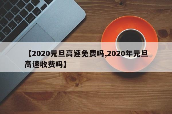 【2020元旦高速免费吗,2020年元旦高速收费吗】