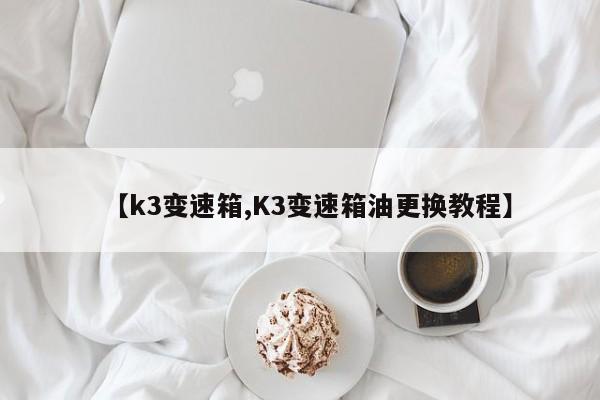 【k3变速箱,K3变速箱油更换教程】