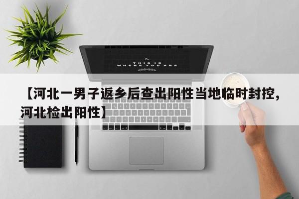 【河北一男子返乡后查出阳性当地临时封控,河北检出阳性】