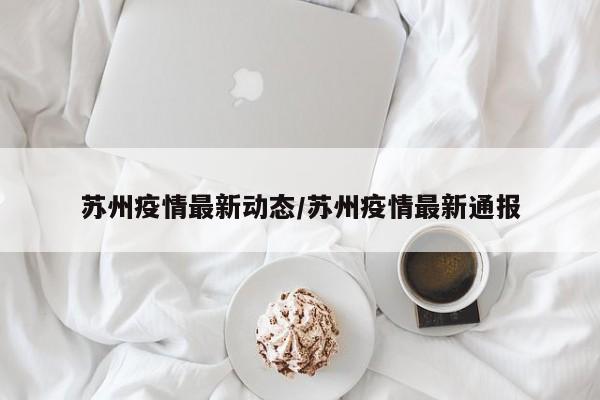 苏州疫情最新动态/苏州疫情最新通报