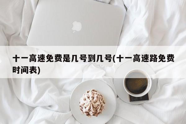 十一高速免费是几号到几号(十一高速路免费时间表)