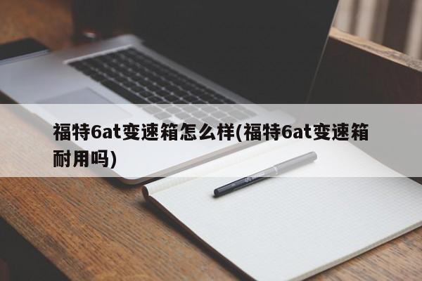 福特6at变速箱怎么样(福特6at变速箱耐用吗)