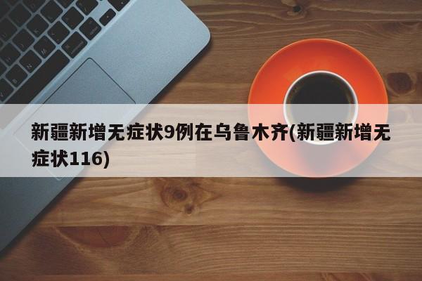 新疆新增无症状9例在乌鲁木齐(新疆新增无症状116)
