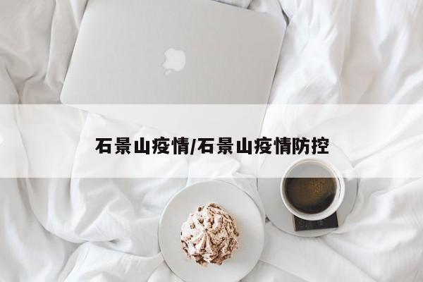 石景山疫情/石景山疫情防控