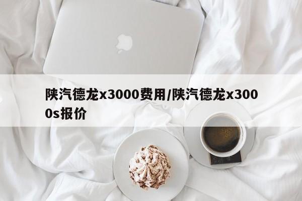 陕汽德龙x3000费用/陕汽德龙x3000s报价