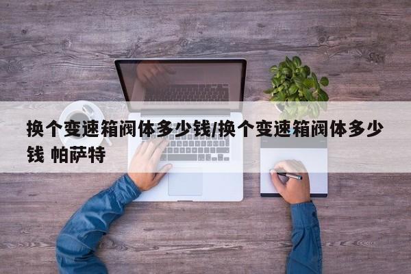 换个变速箱阀体多少钱/换个变速箱阀体多少钱 帕萨特
