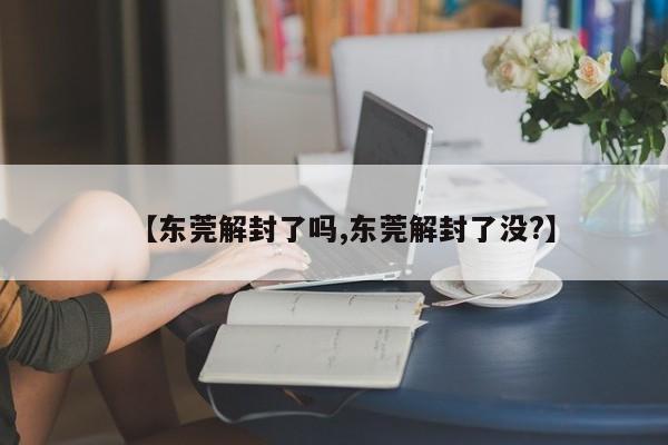【东莞解封了吗,东莞解封了没?】