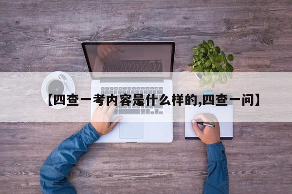 【四查一考内容是什么样的,四查一问】