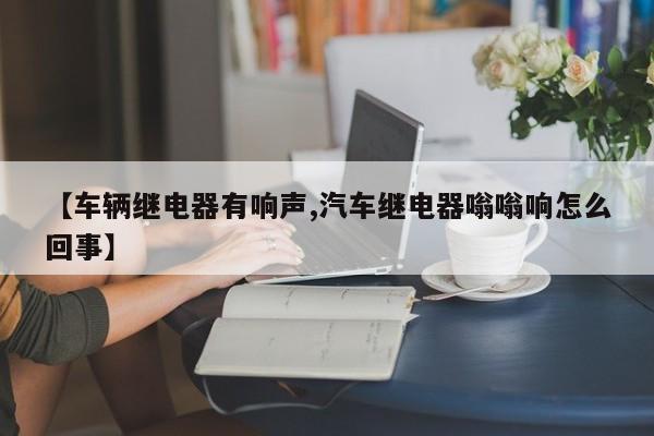 【车辆继电器有响声,汽车继电器嗡嗡响怎么回事】