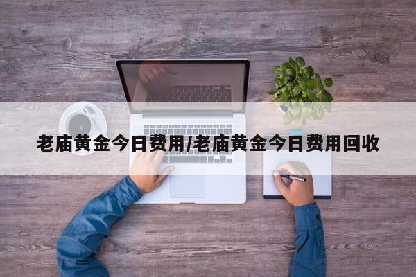 老庙黄金今日费用/老庙黄金今日费用回收