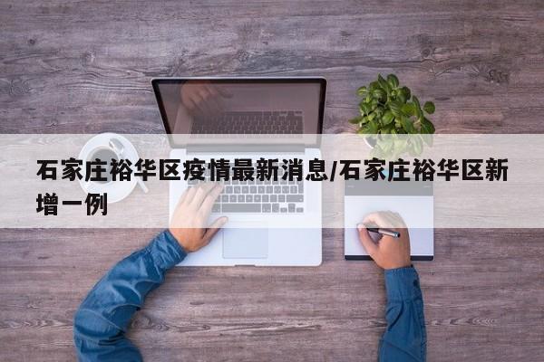 石家庄裕华区疫情最新消息/石家庄裕华区新增一例