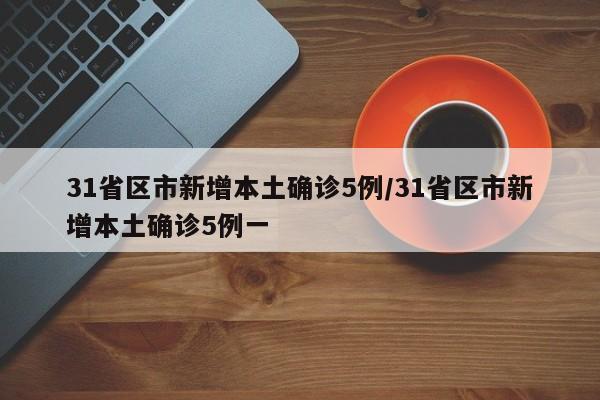 31省区市新增本土确诊5例/31省区市新增本土确诊5例一
