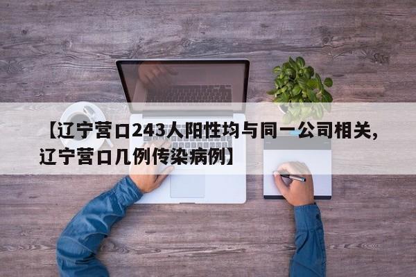 【辽宁营口243人阳性均与同一公司相关,辽宁营口几例传染病例】