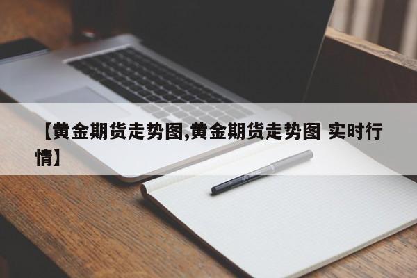 【黄金期货走势图,黄金期货走势图 实时行情】