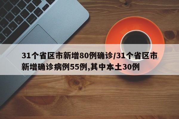 31个省区市新增80例确诊/31个省区市新增确诊病例55例,其中本土30例