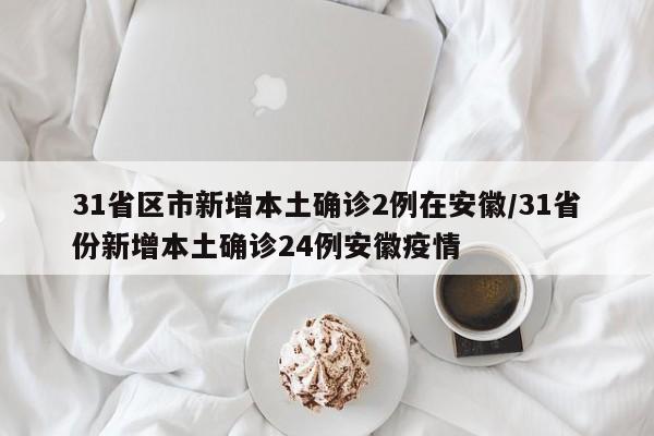 31省区市新增本土确诊2例在安徽/31省份新增本土确诊24例安徽疫情