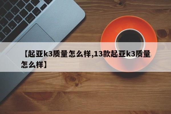 【起亚k3质量怎么样,13款起亚k3质量怎么样】