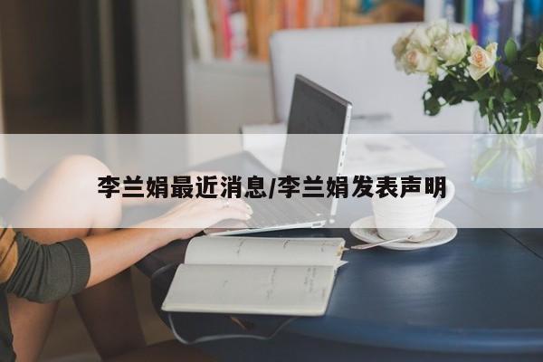 李兰娟最近消息/李兰娟发表声明