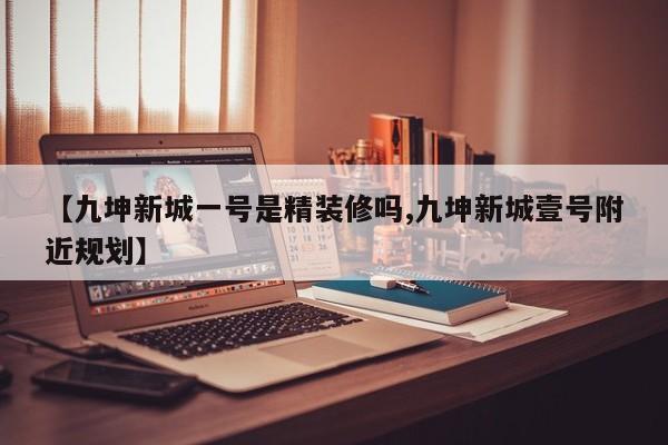 【九坤新城一号是精装修吗,九坤新城壹号附近规划】