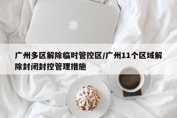 广州多区解除临时管控区/广州11个区域解除封闭封控管理措施