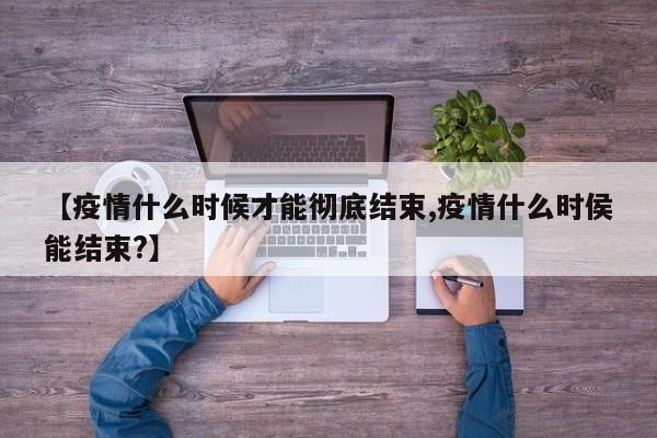 【疫情什么时候才能彻底结束,疫情什么时侯能结束?】
