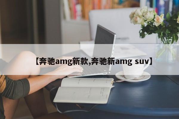 【奔驰amg新款,奔驰新amg suv】