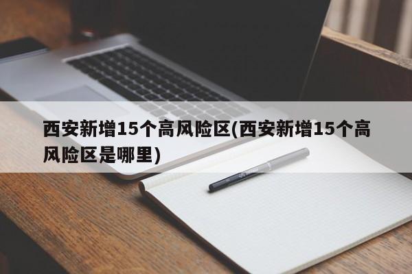 西安新增15个高风险区(西安新增15个高风险区是哪里)