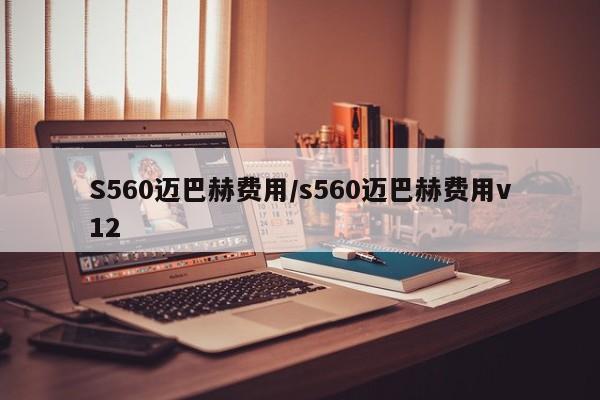 S560迈巴赫费用/s560迈巴赫费用v12