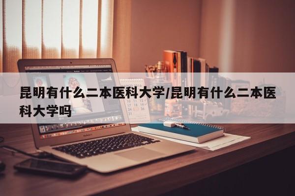 昆明有什么二本医科大学/昆明有什么二本医科大学吗