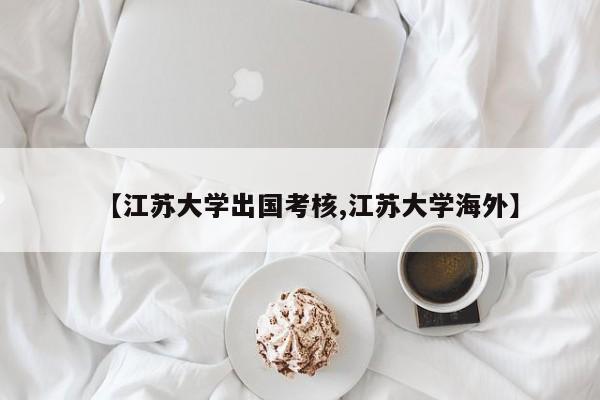 【江苏大学出国考核,江苏大学海外】