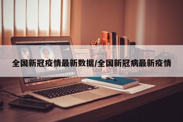 全国新冠疫情最新数据/全国新冠病最新疫情