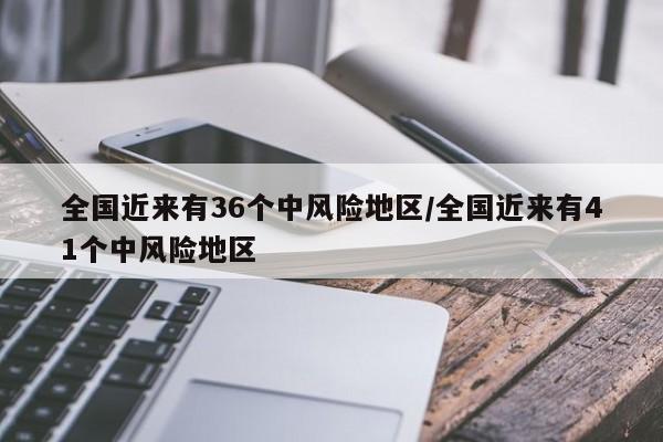 全国近来有36个中风险地区/全国近来有41个中风险地区