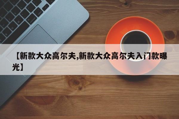 【新款大众高尔夫,新款大众高尔夫入门款曝光】