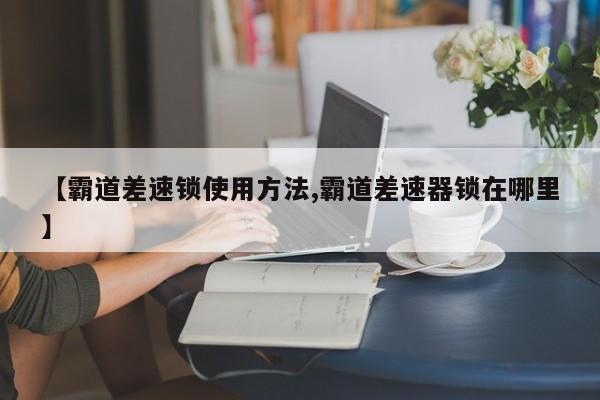 【霸道差速锁使用方法,霸道差速器锁在哪里】
