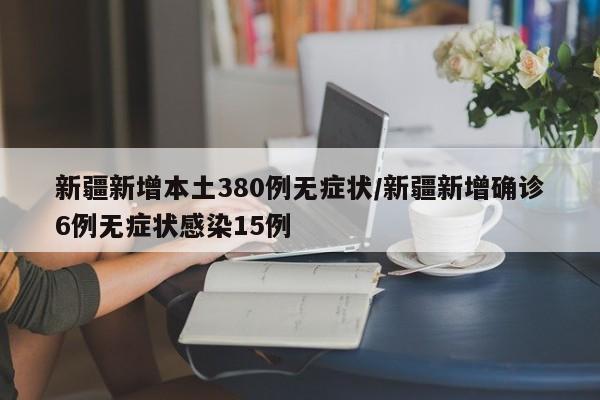 新疆新增本土380例无症状/新疆新增确诊6例无症状感染15例