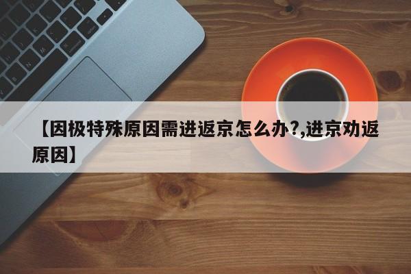 【因极特殊原因需进返京怎么办?,进京劝返原因】