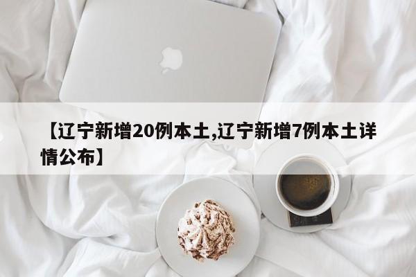 【辽宁新增20例本土,辽宁新增7例本土详情公布】