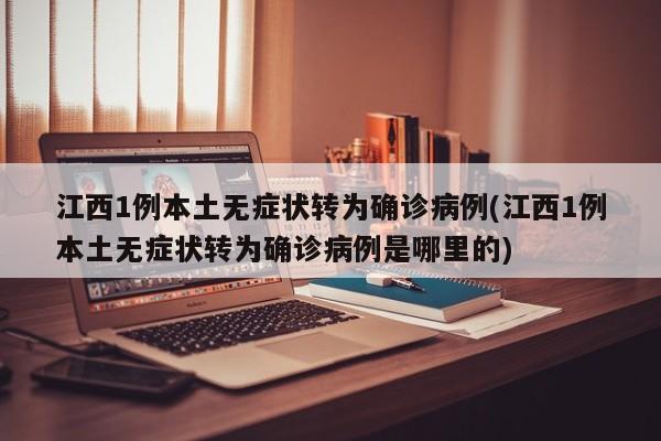 江西1例本土无症状转为确诊病例(江西1例本土无症状转为确诊病例是哪里的)