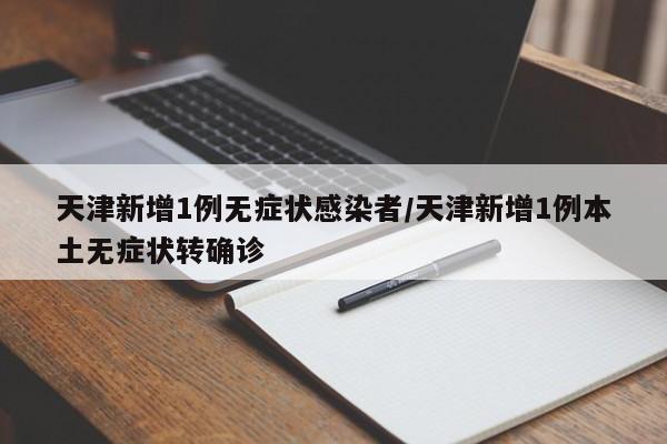天津新增1例无症状感染者/天津新增1例本土无症状转确诊
