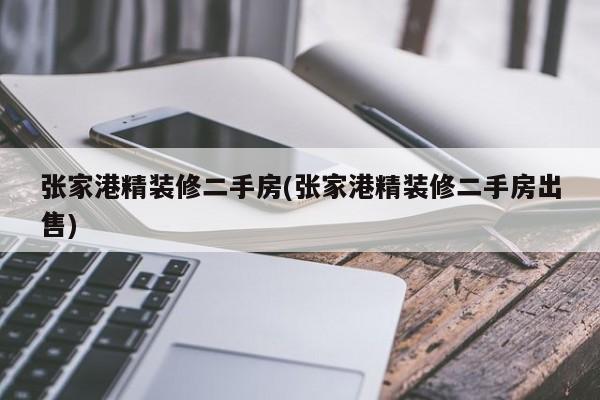 张家港精装修二手房(张家港精装修二手房出售)
