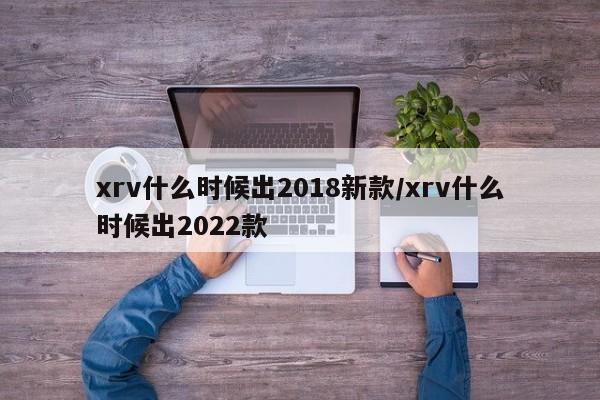 xrv什么时候出2018新款/xrv什么时候出2022款