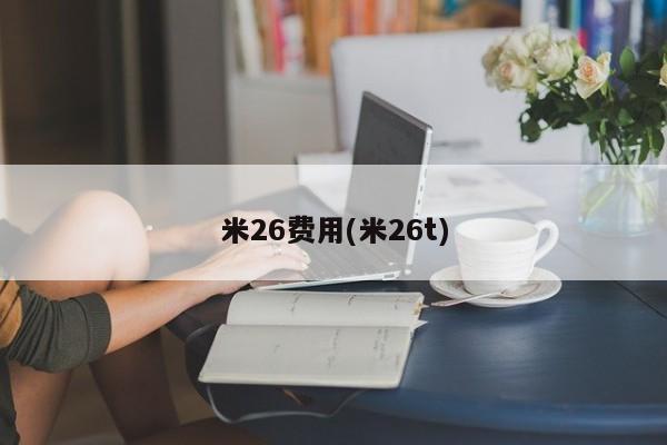 米26费用(米26t)