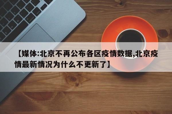 【媒体:北京不再公布各区疫情数据,北京疫情最新情况为什么不更新了】