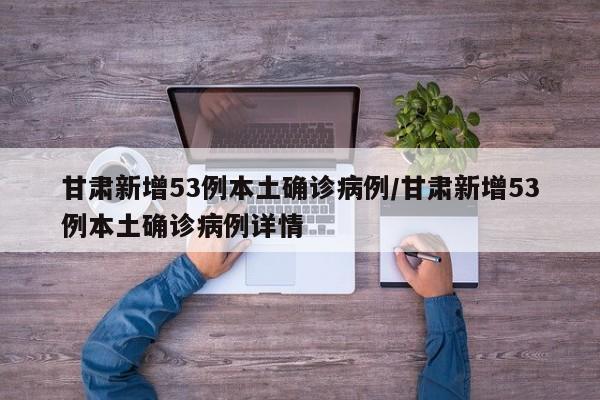 甘肃新增53例本土确诊病例/甘肃新增53例本土确诊病例详情