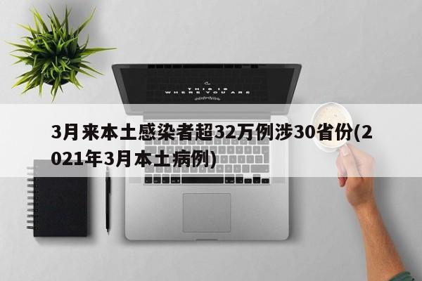 3月来本土感染者超32万例涉30省份(2021年3月本土病例)