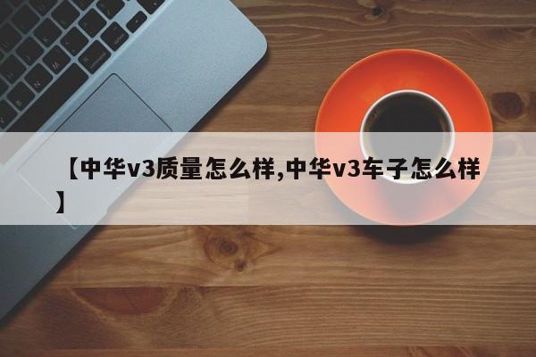 【中华v3质量怎么样,中华v3车子怎么样】