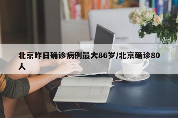 北京昨日确诊病例最大86岁/北京确诊80人